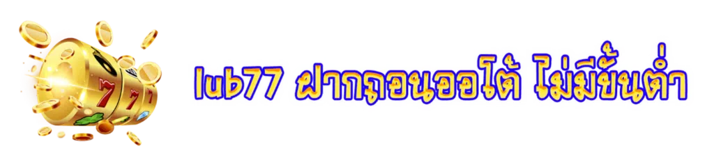 Lub77 ฝากถอนออโต้ ไม่มีขั้นต่ำ